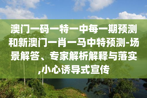 澳門一碼一特一中每一期預(yù)測(cè)和新澳門一肖一馬中特預(yù)測(cè)-場(chǎng)景解答、專家解析解釋與落實(shí),小心誘導(dǎo)式宣傳