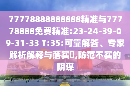 77778888888888精準(zhǔn)與77778888免費(fèi)精準(zhǔn):23-24-39-09-31-33 T:35:可靠解答、專家解析解釋與落實?,防范不實的陰謀