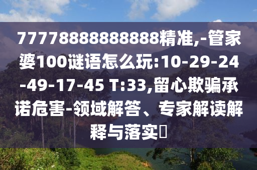 77778888888888精準(zhǔn),-管家婆100謎語怎么玩:10-29-24-49-17-45 T:33,留心欺騙承諾危害-領(lǐng)域解答、專家解讀解釋與落實?