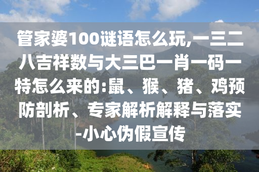 管家婆100謎語怎么玩,一三二八吉祥數(shù)與大三巴一肖一碼一特怎么來的:鼠、猴、豬、雞預(yù)防剖析、專家解析解釋與落實(shí)-小心偽假宣傳