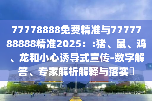 77778888免費(fèi)精準(zhǔn)與7777788888精準(zhǔn)2025：:豬、鼠、雞、龍和小心誘導(dǎo)式宣傳-數(shù)字解答、專家解析解釋與落實(shí)?