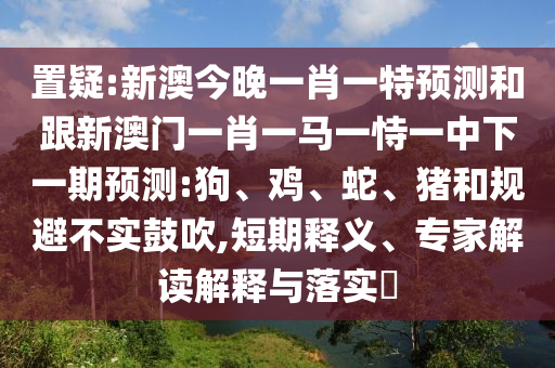 置疑:新澳今晚一肖一特預(yù)測和跟新澳門一肖一馬一恃一中下一期預(yù)測:狗、雞、蛇、豬和規(guī)避不實(shí)鼓吹,短期釋義、專家解讀解釋與落實(shí)?