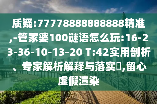 質(zhì)疑:77778888888888精準(zhǔn),-管家婆100謎語怎么玩:16-23-36-10-13-20 T:42實用剖析、專家解析解釋與落實?,留心虛假渲染