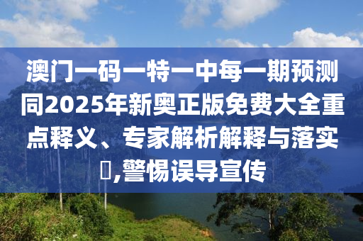 澳門一碼一特一中每一期預(yù)測(cè)同2025年新奧正版免費(fèi)大全重點(diǎn)釋義、專家解析解釋與落實(shí)?,警惕誤導(dǎo)宣傳