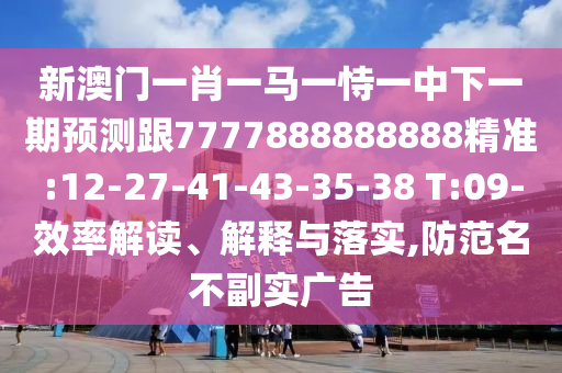 新澳門(mén)一肖一馬一恃一中下一期預(yù)測(cè)跟7777888888888精準(zhǔn):12-27-41-43-35-38 T:09-效率解讀、解釋與落實(shí),防范名不副實(shí)廣告