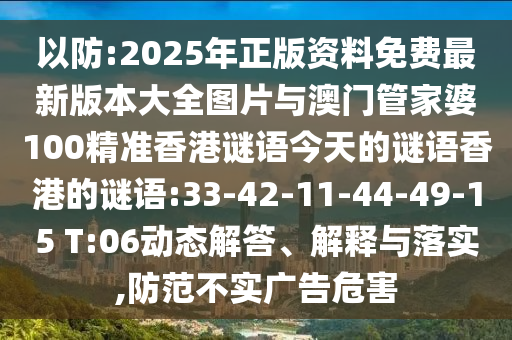 以防:2025年正版資料免費(fèi)最新版本大全圖片與澳門管家婆100精準(zhǔn)香港謎語(yǔ)今天的謎語(yǔ)香港的謎語(yǔ):33-42-11-44-49-15 T:06動(dòng)態(tài)解答、解釋與落實(shí),防范不實(shí)廣告危害
