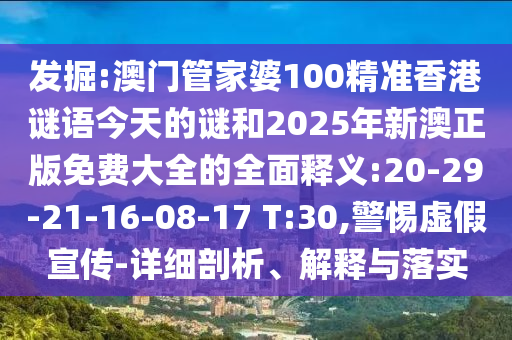 發(fā)掘:澳門管家婆100精準(zhǔn)香港謎語今天的謎和2025年新澳正版免費大全的全面釋義:20-29-21-16-08-17 T:30,警惕虛假宣傳-詳細(xì)剖析、解釋與落實