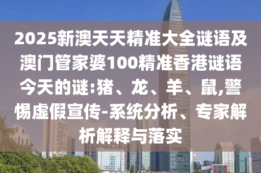 2025新澳天天精準(zhǔn)大全謎語及澳門管家婆100精準(zhǔn)香港謎語今天的謎:豬、龍、羊、鼠,警惕虛假宣傳-系統(tǒng)分析、專家解析解釋與落實