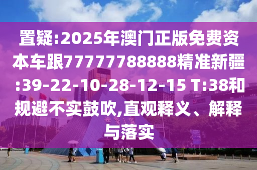 置疑:2025年澳門(mén)正版免費(fèi)資本車(chē)跟77777788888精準(zhǔn)新疆:39-22-10-28-12-15 T:38和規(guī)避不實(shí)鼓吹,直觀釋義、解釋與落實(shí)