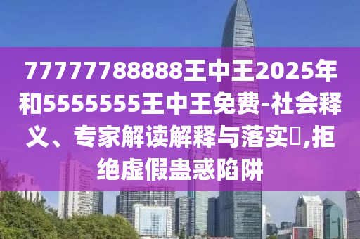 77777788888王中王2025年和5555555王中王免費-社會釋義、專家解讀解釋與落實?,拒絕虛假蠱惑陷阱