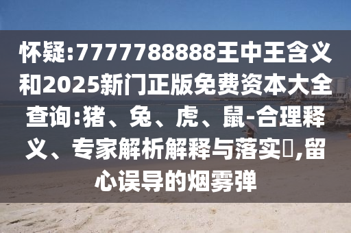 懷疑:7777788888王中王含義和2025新門正版免費(fèi)資本大全查詢:豬、兔、虎、鼠-合理釋義、專家解析解釋與落實(shí)?,留心誤導(dǎo)的煙霧彈