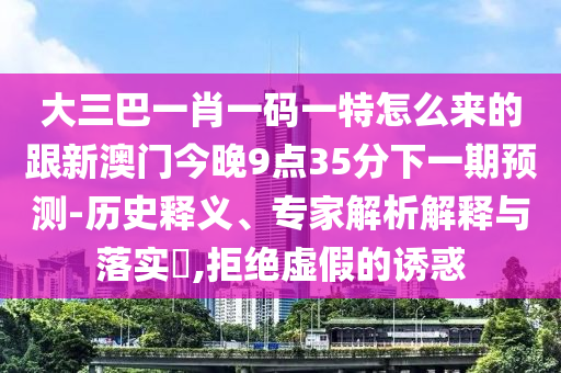 大三巴一肖一碼一特怎么來的跟新澳門今晚9點(diǎn)35分下一期預(yù)測(cè)-歷史釋義、專家解析解釋與落實(shí)?,拒絕虛假的誘惑