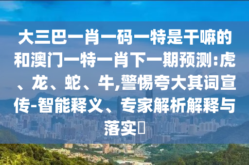 大三巴一肖一碼一特是干嘛的和澳門一特一肖下一期預(yù)測(cè):虎、龍、蛇、牛,警惕夸大其詞宣傳-智能釋義、專家解析解釋與落實(shí)?