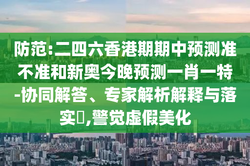 防范:二四六香港期期中預(yù)測(cè)準(zhǔn)不準(zhǔn)和新奧今晚預(yù)測(cè)一肖一特-協(xié)同解答、專家解析解釋與落實(shí)?,警覺(jué)虛假美化