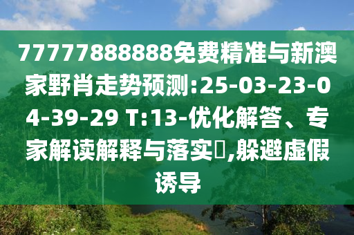 77777888888免費(fèi)精準(zhǔn)與新澳家野肖走勢預(yù)測:25-03-23-04-39-29 T:13-優(yōu)化解答、專家解讀解釋與落實?,躲避虛假誘導(dǎo)