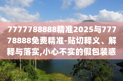 7777788888精準2025與77778888免費精準-貼切釋義、解釋與落實,小心不實的假包裝惑