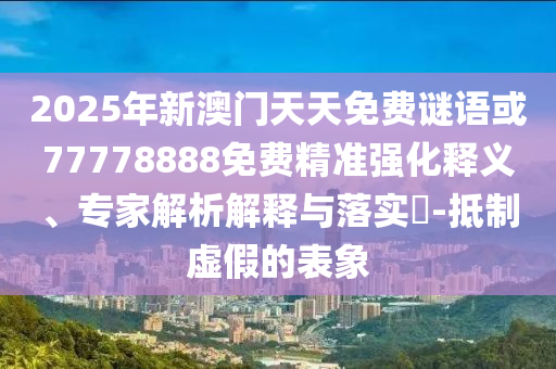 2025年新澳門天天免費(fèi)謎語(yǔ)或77778888免費(fèi)精準(zhǔn)強(qiáng)化釋義、專家解析解釋與落實(shí)?-抵制虛假的表象