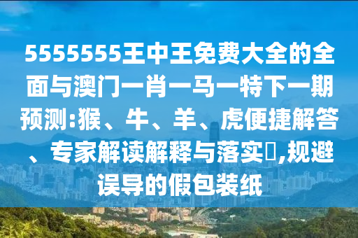 5555555王中王免費(fèi)大全的全面與澳門一肖一馬一特下一期預(yù)測:猴、牛、羊、虎便捷解答、專家解讀解釋與落實?,規(guī)避誤導(dǎo)的假包裝紙