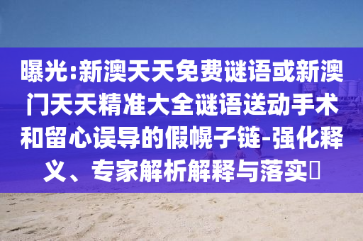 曝光:新澳天天免費(fèi)謎語(yǔ)或新澳門天天精準(zhǔn)大全謎語(yǔ)送動(dòng)手術(shù)和留心誤導(dǎo)的假幌子鏈-強(qiáng)化釋義、專家解析解釋與落實(shí)?