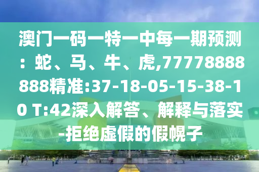 澳門一碼一特一中每一期預測：蛇、馬、牛、虎,77778888888精準:37-18-05-15-38-10 T:42深入解答、解釋與落實-拒絕虛假的假幌子