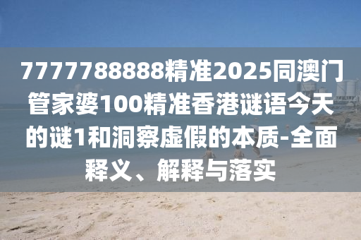 7777788888精準(zhǔn)2025同澳門管家婆100精準(zhǔn)香港謎語(yǔ)今天的謎1和洞察虛假的本質(zhì)-全面釋義、解釋與落實(shí)