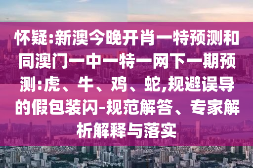 懷疑:新澳今晚開肖一特預(yù)測和同澳門一中一特一網(wǎng)下一期預(yù)測:虎、牛、雞、蛇,規(guī)避誤導(dǎo)的假包裝閃-規(guī)范解答、專家解析解釋與落實(shí)