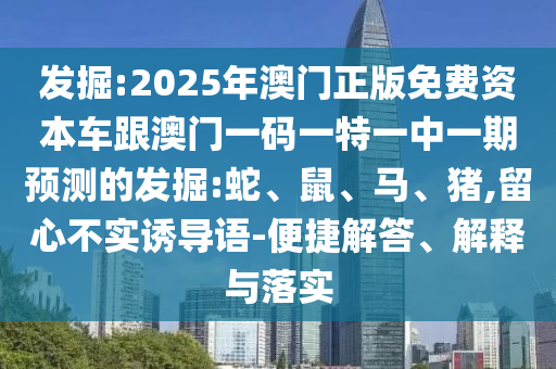 發(fā)掘:2025年澳門正版免費(fèi)資本車跟澳門一碼一特一中一期預(yù)測的發(fā)掘:蛇、鼠、馬、豬,留心不實(shí)誘導(dǎo)語-便捷解答、解釋與落實(shí)