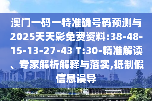 澳門一碼一特準(zhǔn)確號碼預(yù)測與2025天天彩免費(fèi)資料:38-48-15-13-27-43 T:30-精準(zhǔn)解讀、專家解析解釋與落實(shí),抵制假信息誤導(dǎo)