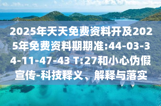 2025年天天免費(fèi)資料開及2025年免費(fèi)資料期期準(zhǔn):44-03-34-11-47-43 T:27和小心偽假宣傳-科技釋義、解釋與落實(shí)