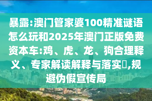 暴露:澳門(mén)管家婆100精準(zhǔn)謎語(yǔ)怎么玩和2025年澳門(mén)正版免費(fèi)資本車(chē):雞、虎、龍、狗合理釋義、專家解讀解釋與落實(shí)?,規(guī)避偽假宣傳局