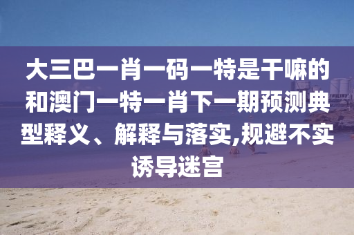 大三巴一肖一碼一特是干嘛的和澳門一特一肖下一期預(yù)測典型釋義、解釋與落實(shí),規(guī)避不實(shí)誘導(dǎo)迷宮