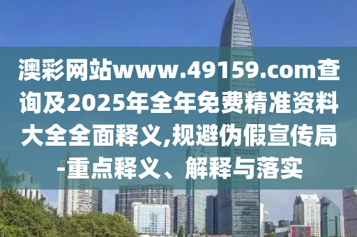 澳彩網(wǎng)站www.49159.соm查詢及2025年全年免費(fèi)精準(zhǔn)資料大全全面釋義,規(guī)避偽假宣傳局-重點(diǎn)釋義、解釋與落實(shí)