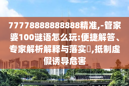 77778888888888精準(zhǔn),-管家婆100謎語怎么玩:便捷解答、專家解析解釋與落實(shí)?,抵制虛假誘導(dǎo)危害