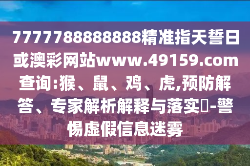 7777788888888精準(zhǔn)指天誓日或澳彩網(wǎng)站www.49159.соm查詢:猴、鼠、雞、虎,預(yù)防解答、專家解析解釋與落實?-警惕虛假信息迷霧