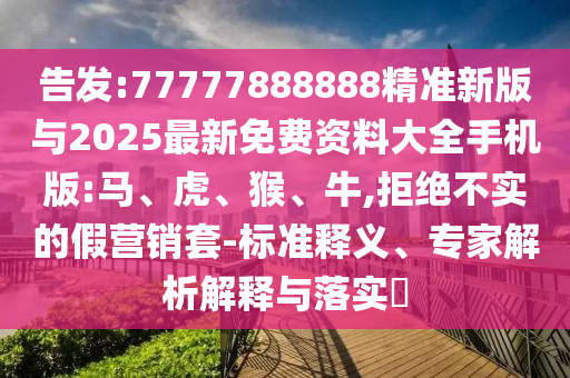 告發(fā):77777888888精準(zhǔn)新版與2025最新免費(fèi)資料大全手機(jī)版:馬、虎、猴、牛,拒絕不實(shí)的假營銷套-標(biāo)準(zhǔn)釋義、專家解析解釋與落實(shí)?