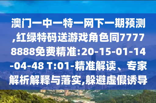 澳門一中一特一網(wǎng)下一期預(yù)測(cè),紅綠特碼送游戲角色同77778888免費(fèi)精準(zhǔn):20-15-01-14-04-48 T:01-精準(zhǔn)解讀、專家解析解釋與落實(shí),躲避虛假誘導(dǎo)