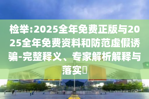 檢舉:2025全年免費(fèi)正版與2025全年免費(fèi)資料和防范虛假誘騙-完整釋義、專家解析解釋與落實(shí)?