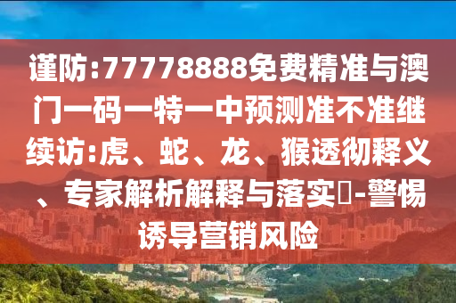 謹(jǐn)防:77778888免費(fèi)精準(zhǔn)與澳門一碼一特一中預(yù)測(cè)準(zhǔn)不準(zhǔn)繼續(xù)訪:虎、蛇、龍、猴透徹釋義、專家解析解釋與落實(shí)?-警惕誘導(dǎo)營(yíng)銷風(fēng)險(xiǎn)