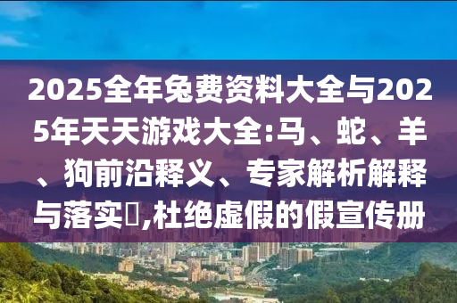 2025全年兔費(fèi)資料大全與2025年天天游戲大全:馬、蛇、羊、狗前沿釋義、專家解析解釋與落實(shí)?,杜絕虛假的假宣傳冊(cè)