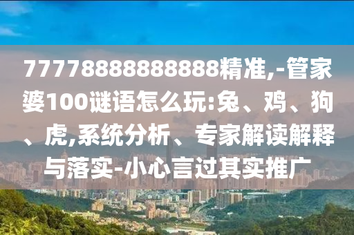 77778888888888精準(zhǔn),-管家婆100謎語怎么玩:兔、雞、狗、虎,系統(tǒng)分析、專家解讀解釋與落實(shí)-小心言過其實(shí)推廣