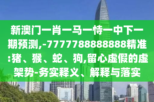 新澳門一肖一馬一恃一中下一期預(yù)測(cè),-7777788888888精準(zhǔn):豬、猴、蛇、狗,留心虛假的虛架勢(shì)-務(wù)實(shí)釋義、解釋與落實(shí)