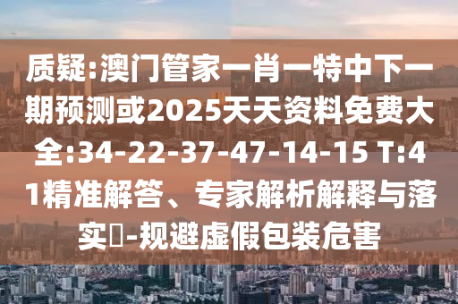 質疑:澳門管家一肖一特中下一期預測或2025天天資料免費大全:34-22-37-47-14-15 T:41精準解答、專家解析解釋與落實?-規(guī)避虛假包裝危害
