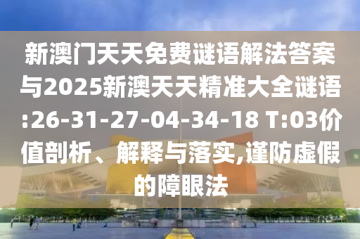 新澳門天天免費(fèi)謎語(yǔ)解法答案與2025新澳天天精準(zhǔn)大全謎語(yǔ):26-31-27-04-34-18 T:03價(jià)值剖析、解釋與落實(shí),謹(jǐn)防虛假的障眼法