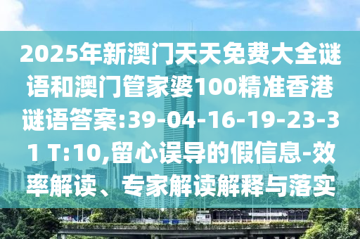2025年新澳門天天免費(fèi)大全謎語(yǔ)和澳門管家婆100精準(zhǔn)香港謎語(yǔ)答案:39-04-16-19-23-31 T:10,留心誤導(dǎo)的假信息-效率解讀、專家解讀解釋與落實(shí)