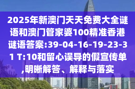 2025年新澳門天天免費大全謎語和澳門管家婆100精準香港謎語答案:39-04-16-19-23-31 T:10和留心誤導的假宣傳單,明晰解答、解釋與落實