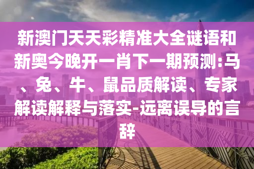 新澳門天天彩精準大全謎語和新奧今晚開一肖下一期預測:馬、兔、牛、鼠品質解讀、專家解讀解釋與落實-遠離誤導的言辭