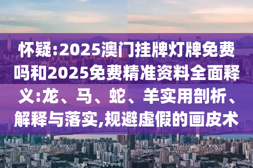 懷疑:2025澳門掛牌燈牌免費嗎和2025免費精準(zhǔn)資料全面釋義:龍、馬、蛇、羊?qū)嵱闷饰觥⒔忉屌c落實,規(guī)避虛假的畫皮術(shù)