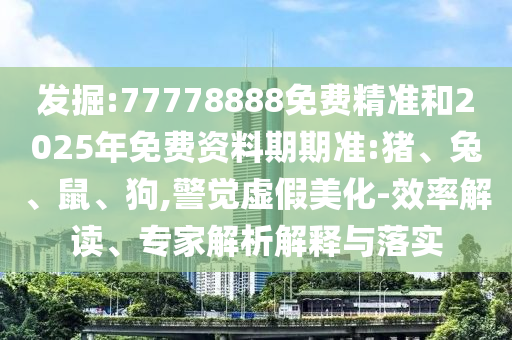 發(fā)掘:77778888免費(fèi)精準(zhǔn)和2025年免費(fèi)資料期期準(zhǔn):豬、兔、鼠、狗,警覺虛假美化-效率解讀、專家解析解釋與落實(shí)