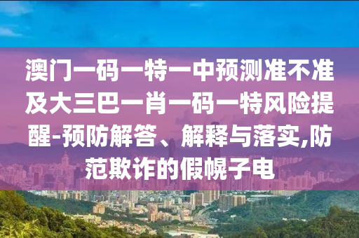 澳門一碼一特一中預測準不準及大三巴一肖一碼一特風險提醒-預防解答、解釋與落實,防范欺詐的假幌子電