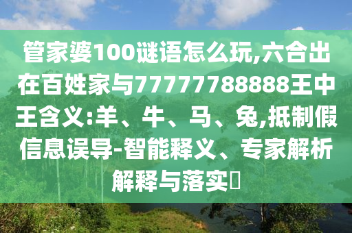 管家婆100謎語怎么玩,六合出在百姓家與77777788888王中王含義:羊、牛、馬、兔,抵制假信息誤導(dǎo)-智能釋義、專家解析解釋與落實(shí)?